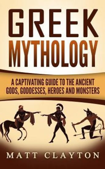 Greek Mythology: A Captivating Guide to the Ancient Gods, Goddesses, Heroes and Monsters
