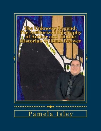 The Unknown Legend: : The Authorized Biography of Author and Titanic Historian William Brower