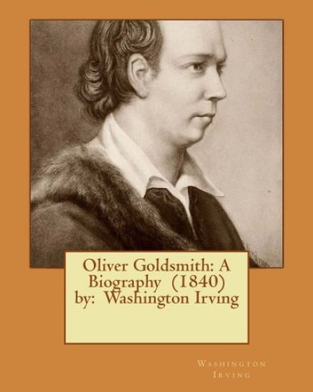 Oliver Goldsmith: A Biography (1840) by: Washington Irving