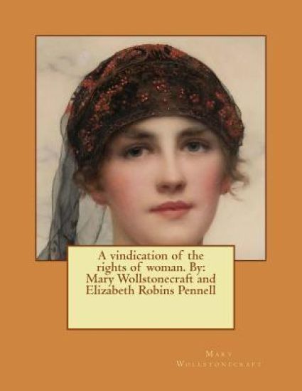 A vindication of the rights of woman. By: Mary Wollstonecraft and Elizabeth Robins Pennell