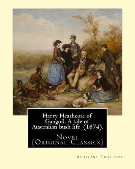 Harry Heathcote of Gangoil. A tale of Australian bush life (1874). By: Anthony Trollope: Novel (Original Classics)