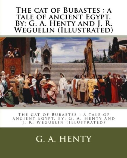 The cat of Bubastes: a tale of ancient Egypt. By: G. A. Henty and J. R. Weguelin (Illustrated)