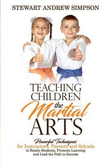 Teaching Children the Martial Arts: Powerful Techniques for Instructors, Parents and Schools to Retain Students, Promote Learning and Lead the Path to