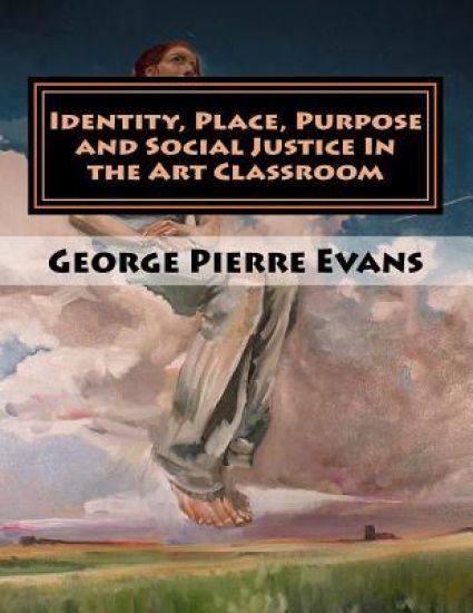 Identity, Place, Purpose and Social Justice In the Art Classroom: An Art Education Curriculum by George Pierre Evans, MA
