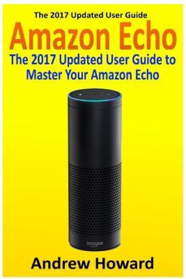 Amazon Echo: The 2017 Updated User Guide to Master Your Amazon Echo (Amazon Echo user guide, Echo Manual, Amazon Alexa, amazon echo app, user manual)