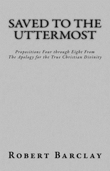 Saved to the Uttermost: Propositions Four through Eight From Robert Barclay's Apology for the True Christian Divinity