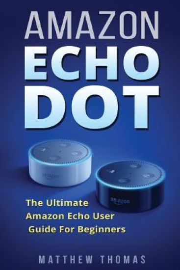 Amazon Echo Dot: The Ultimate Amazon Echo User Guide For Beginners