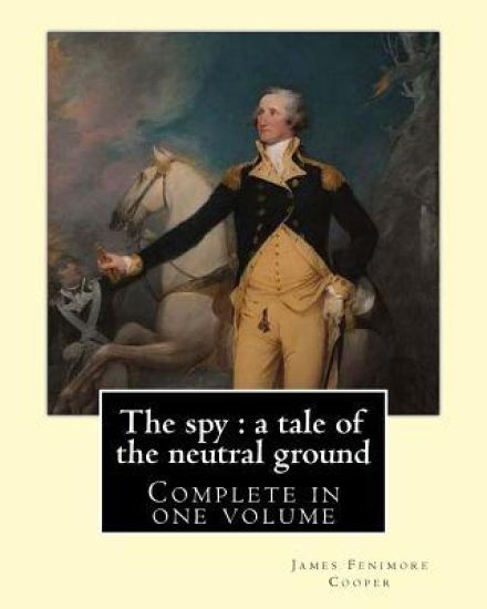 The spy: a tale of the neutral ground. By: J. F. Cooper (Complete in one volume).: The Spy: a Tale of the Neutral Ground was Ja