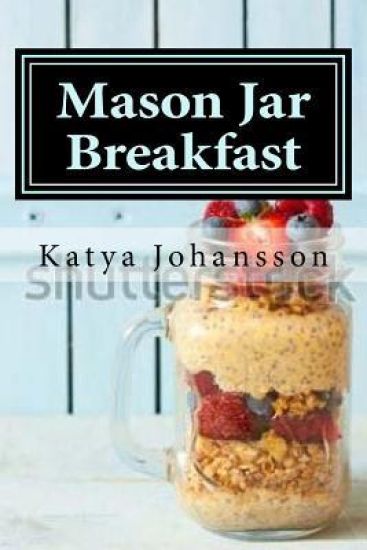 Mason Jar Breakfast: Quick & Easy Breakfast Recipes In A Mason Jar