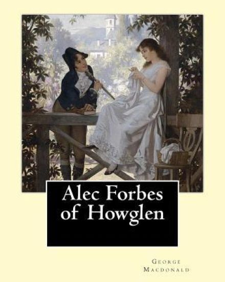Alec Forbes of Howglen. By: George Macdonald: Alec Forbes of Howglen is a novel by George MacDonald, first published in 1865 and is primarily conc