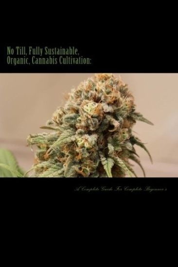 No Till, Fully Sustainable, Organic, Cannabis Cultivation: A Complete Guide For Complete Beginners!