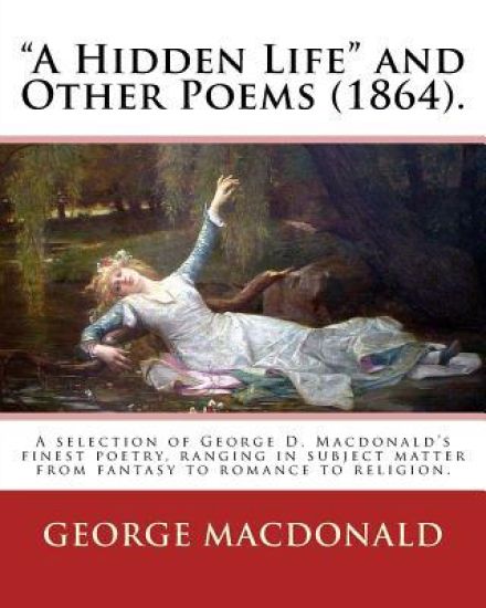 "A Hidden Life" and Other Poems (1864). By: George MacDonald: A selection of George D. Macdonald's finest poetry, ranging in subject matter from fanta
