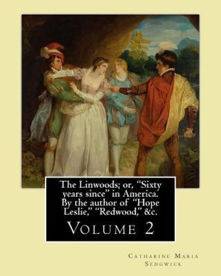 The Linwoods; or, "Sixty years since" in America. By the author of "Hope Leslie," "Redwood," &c. By: Catharine Maria Sedgwick: Volume 2 (in two volume