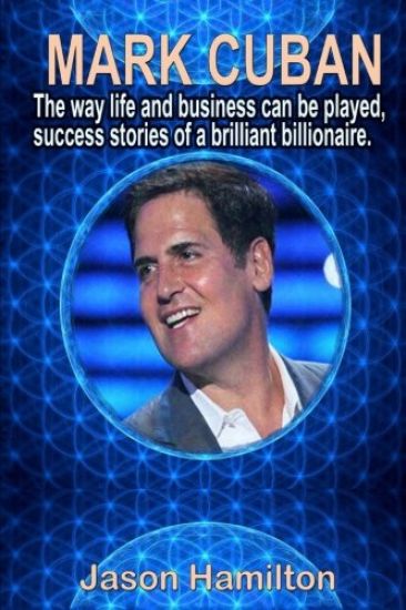 Mark Cuban: The Way Life and Business Can Be Played, Success Stories of a Brilliant Billionaire.