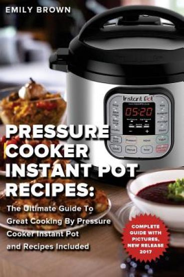 Pressure Cooker Instant Pot Recipes: The Ultimate Guide To Great Cooking By Pressure Cooker Instant Pot and Recipes Included