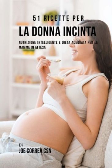 51 Ricette Per La Donna Incinta: Nutrizione Intelligente E Dieta Adeguata Per Le Mamme In Attesa