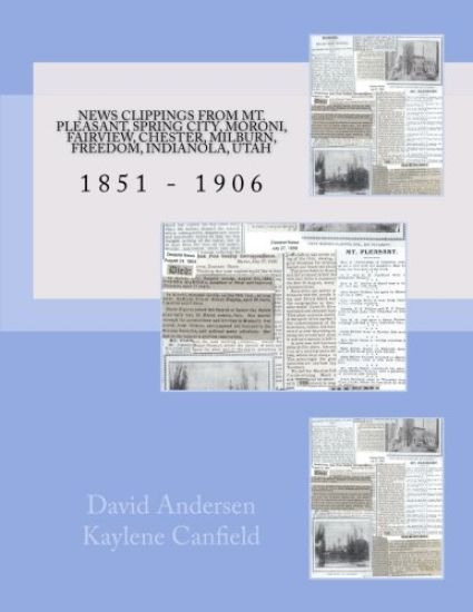 News Clippings From Mt Pleasant, Utah 1851 - 1906: Spring City, Moroni, Fairview, Chester, Milburn, Freedom, Indianola, Utah
