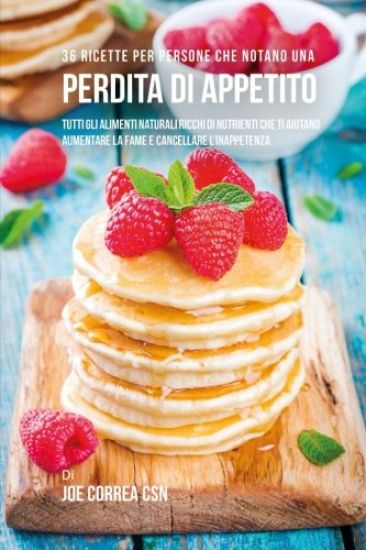36 Ricette Per Persone Che Notano Una Perdita Di Appetito: Tutti Gli Alimenti Naturali Ricchi Di Nutrienti Che Ti Aiutano Aumentare La Fame E Cancella