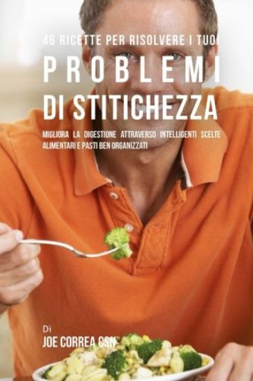 46 Ricette Per Risolvere I Tuoi Problemi Di Stitichezza: Migliora La Digestione Attraverso Intelligenti Scelte Alimentari E Pasti Ben Organizzati
