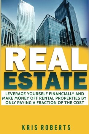 Real Estate: Leverage Yourself Financially And Make Money Off Rental Properties By Only Paying A Fraction Of The Cost