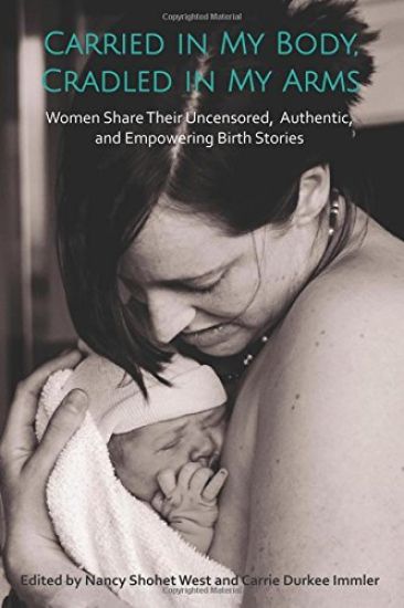 Carried in My Body, Cradled in My Arms: Women Share Their Uncensored, Authentic, and Empowering Birth Stories