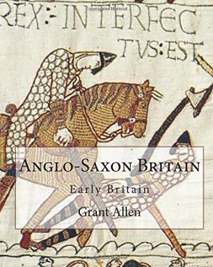 Anglo-Saxon Britain By: Grant Allen (Charles Grant Blairfindie Allen): Early Britain