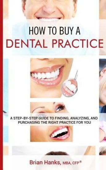 How to Buy a Dental Practice: A Step-by-step Guide to Finding, Analyzing, and Purchasing the Right Practice For You