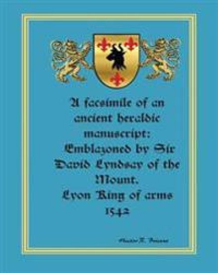 A facsimile of an ancient heraldic manuscript: emblazoned by Sir David Lyndsay of the Mount. Lyon King of arms 1542
