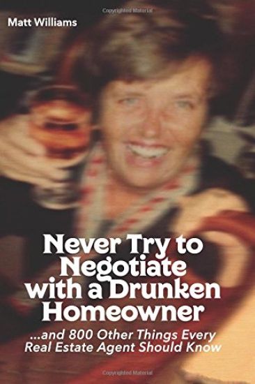 Never Try To Negotiate With A Drunken Homeowner: and 800 Other Things Every Real Estate Agent Should Know