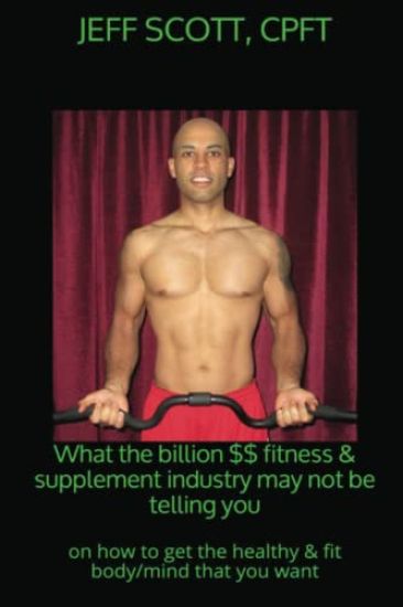 What the billion dollar fitness & supplement industry may not be telling you: on how to get the healthy & fit body/mind that you want