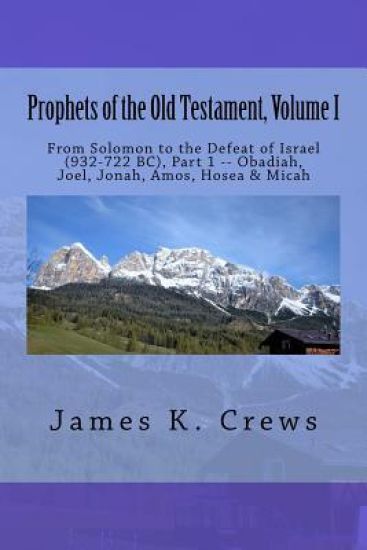 Prophets of the Old Testament, Volume 1: From Solomon to the Defeat of Israel (932-722 BC), Part 1 -- Obadiah, Joel, Jonah, Amos, Hosea & Micah
