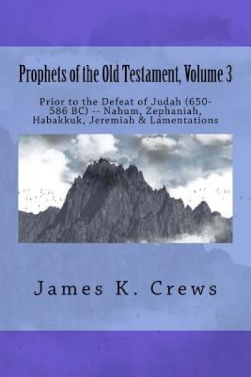 Prophets of the Old Testament, Volume 3: Prior to the Defeat of Judah (650-586 BC) -- Nahum, Zephaniah, Habakkuk, Jeremiah & Lamentations