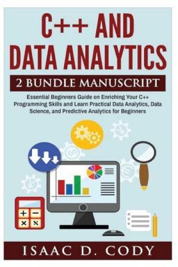 C++ and Data Analytics 2 Bundle Manuscript Essential Beginners Guide on Enriching Your C++ Programming Skills and Learn Practical Data Analytics, Data