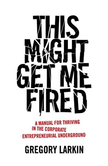 This Might Get Me Fired: A Manual for Thriving in the Corporate Entrepreneurial Underground