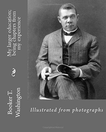My larger education; being chapters from my experience By: Booker T. Washington: Illustrated from photographs