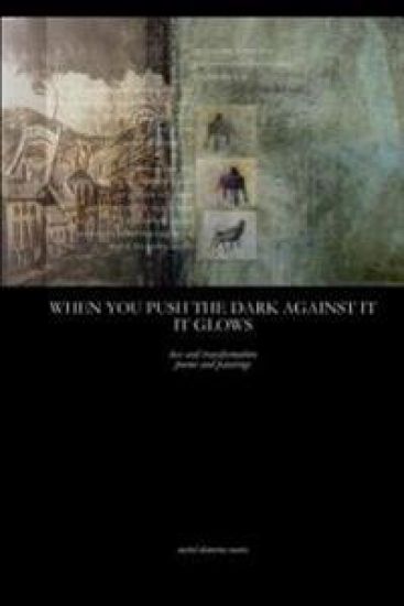 When You Push The Dark Against It, It Glows: transformation poems