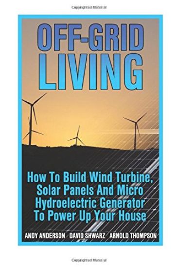 Off-Grid Living: How To Build Wind Turbine, Solar Panels And Micro Hydroelectric Generator To Power Up Your House: (Wind Power, Hydropo