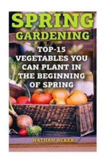 Spring Gardening: Top-15 Vegetables You Can Plant In The Beginning Of Spring: (Gardening Books, Better Homes Gardens)