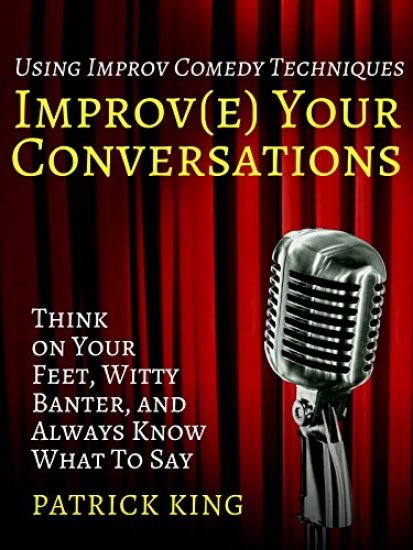 Improv(e) Your Conversations: Think on Your Feet, Witty Banter, and Always Know What To Say with Improv Comedy Techniques