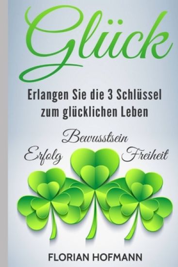 Glück: Erlangen Sie die 3 Schlüssel zum glücklichen Leben - Erfolg, Bewusstsein und Freiheit