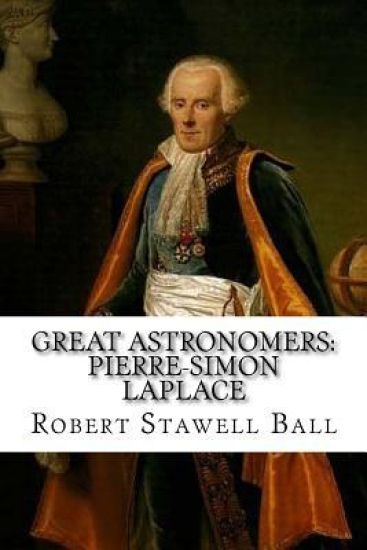 Great Astronomers: Pierre-Simon Laplace Robert Stawell Ball