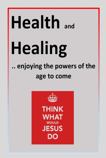 Health and Healing: ..enjoying the powers of the age to come