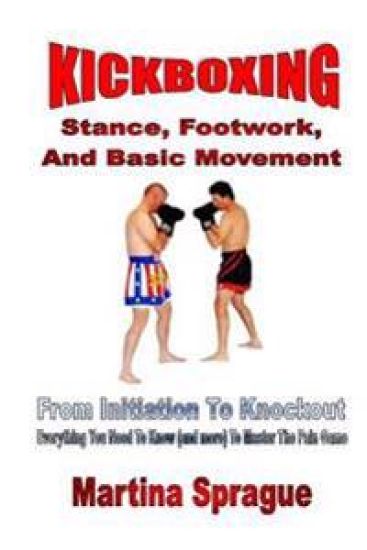Kickboxing: Stance, Footwork, And Basic Movement: From Initiation To Knockout: Everything You Need To Know (and more) To Master The Pain Game