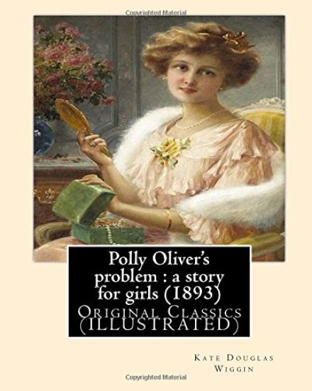 Polly Oliver's problem: a story for girls (1893). By; Kate Douglas Wiggin: Original Classics (ILLUSTRATED)