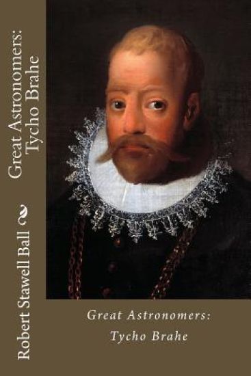 Great Astronomers: Tycho Brahe Robert Stawell Ball