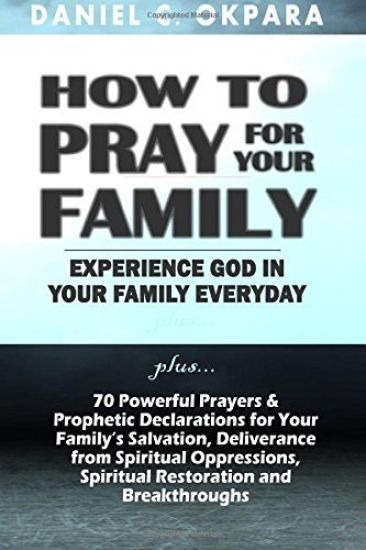 How to Pray for Your Family: + 70 Powerful Prayers to Bring Salvation, Deliverance, Healing, Total Restoration & Breakthroughs to Your Family