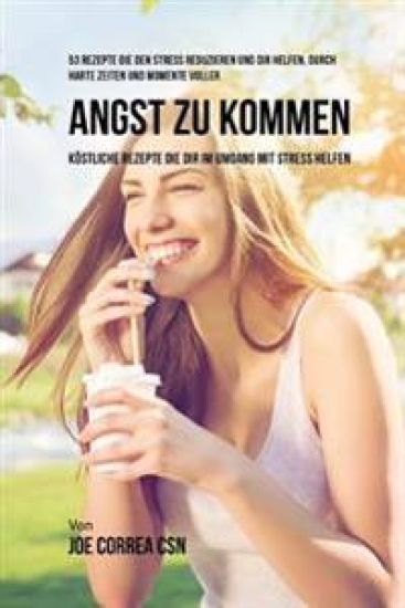 53 Rezepte die den Stress reduzieren und dir helfen, durch harte Zeiten und Momente voller Angst zu kommen: Köstliche Rezepte die dir im Umgang mit St