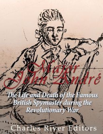 Major John André: The Life and Death of the Famous British Spymaster during the Revolutionary War