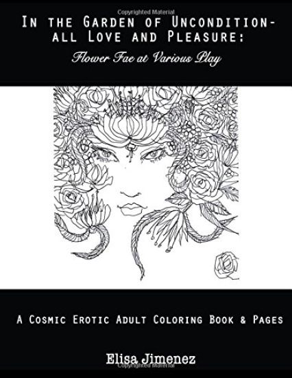 In the Garden of Uncondition-All Love and Pleasure: Flower Fae at Various Play: A Cosmic Erotic Adult Coloring Book & Pages