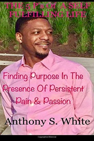 The 5 P's Of LIVING A SELF FULFILLING LIFE: Finding Purpose In The Presence Of Persistent Pain & Passion